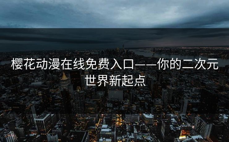 樱花动漫在线免费入口——你的二次元世界新起点