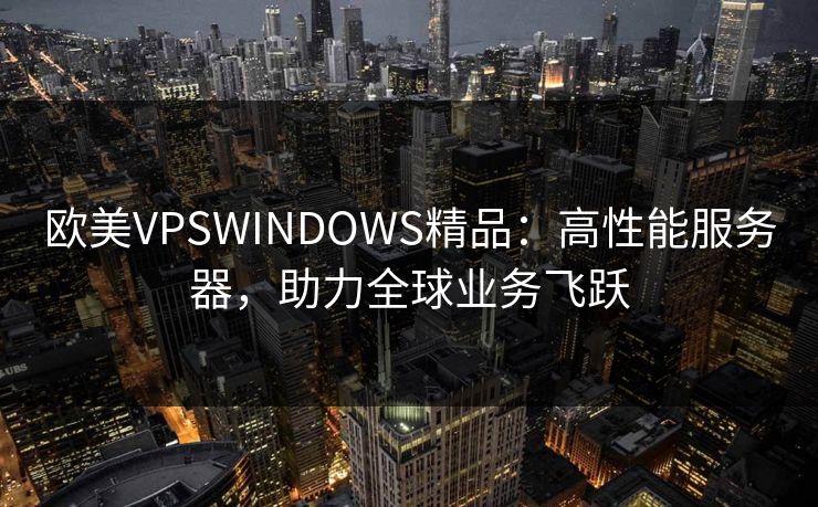 欧美VPSWINDOWS精品：高性能服务器，助力全球业务飞跃