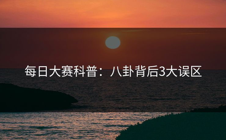 每日大赛科普：八卦背后3大误区