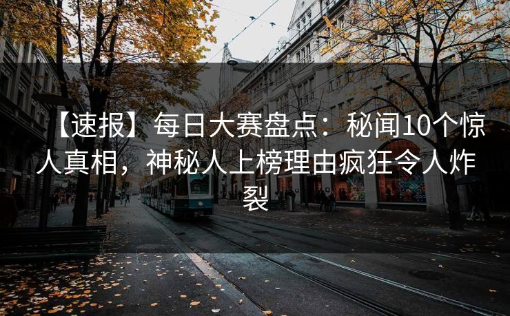 【速报】每日大赛盘点：秘闻10个惊人真相，神秘人上榜理由疯狂令人炸裂