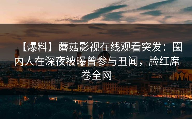 【爆料】蘑菇影视在线观看突发：圈内人在深夜被曝曾参与丑闻，脸红席卷全网
