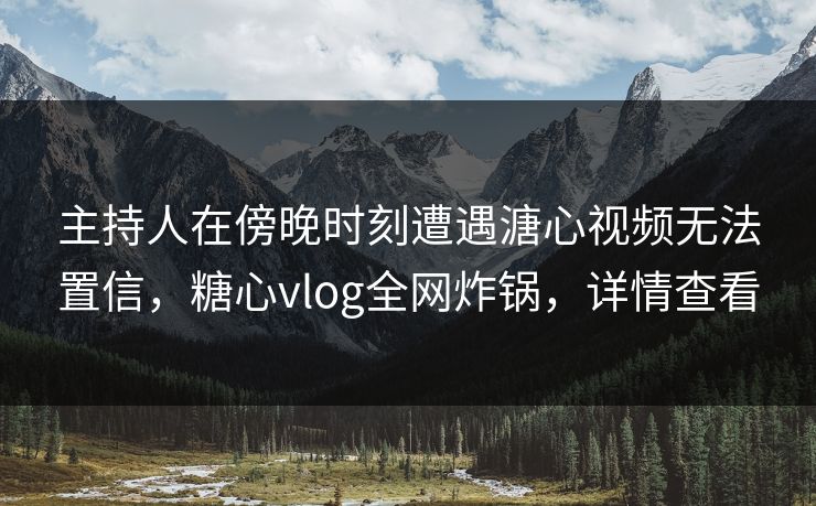 主持人在傍晚时刻遭遇溏心视频无法置信，糖心vlog全网炸锅，详情查看