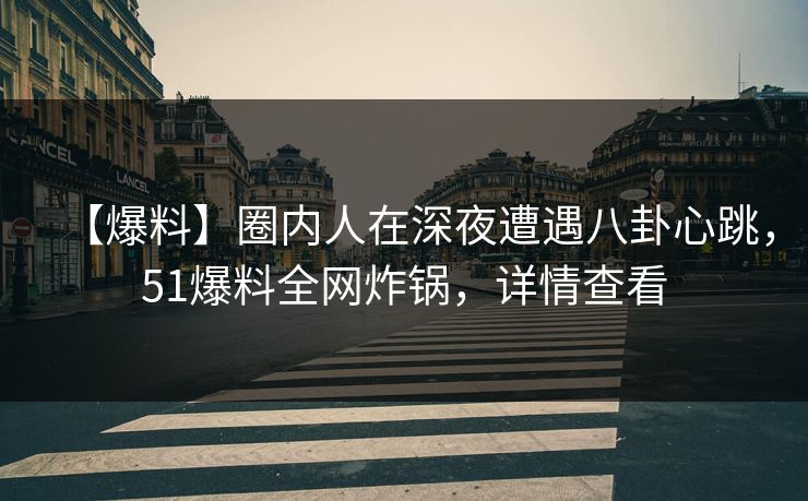 【爆料】圈内人在深夜遭遇八卦心跳，51爆料全网炸锅，详情查看