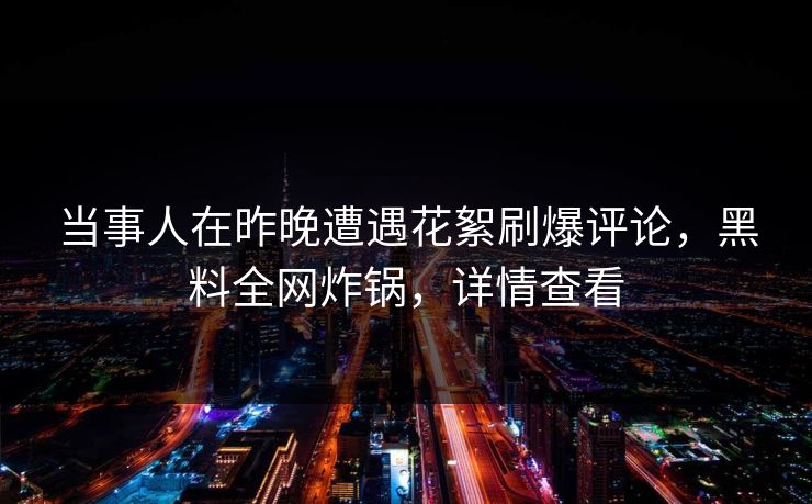 当事人在昨晚遭遇花絮刷爆评论，黑料全网炸锅，详情查看