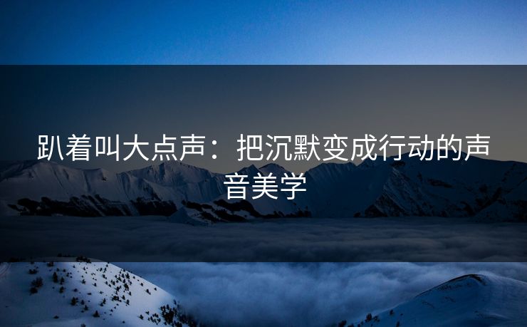 趴着叫大点声：把沉默变成行动的声音美学