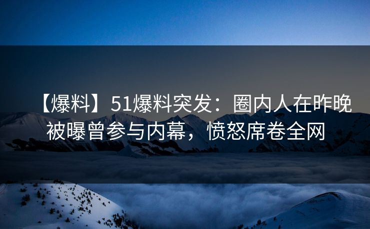 【爆料】51爆料突发：圈内人在昨晚被曝曾参与内幕，愤怒席卷全网