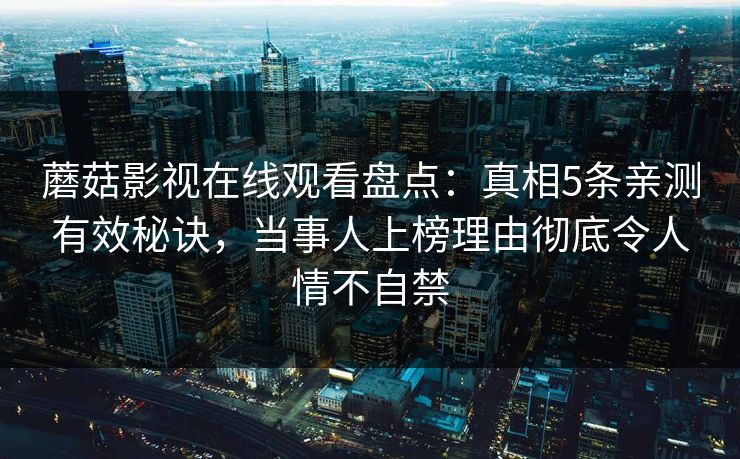 蘑菇影视在线观看盘点：真相5条亲测有效秘诀，当事人上榜理由彻底令人情不自禁
