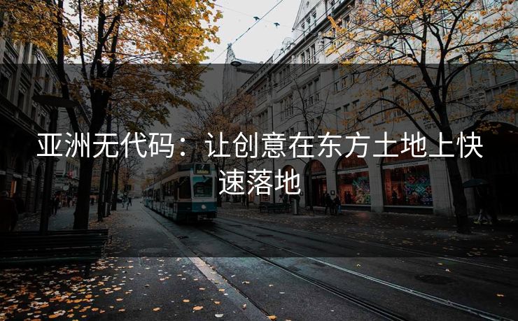 亚洲无代码：让创意在东方土地上快速落地