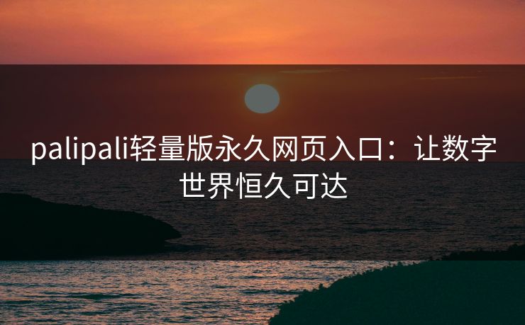 palipali轻量版永久网页入口：让数字世界恒久可达