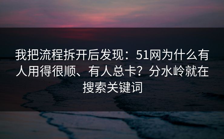 我把流程拆开后发现：51网为什么有人用得很顺、有人总卡？分水岭就在搜索关键词