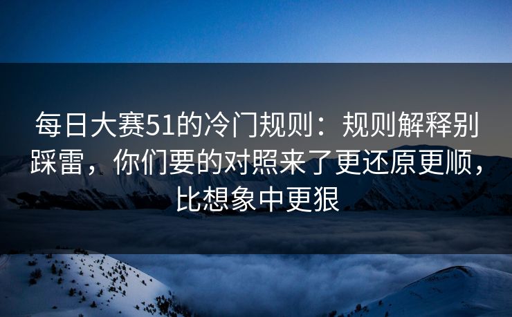 每日大赛51的冷门规则：规则解释别踩雷，你们要的对照来了更还原更顺，比想象中更狠