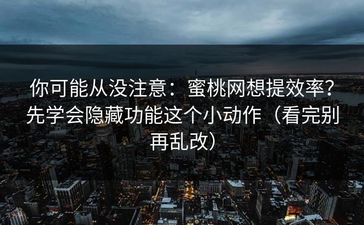 你可能从没注意：蜜桃网想提效率？先学会隐藏功能这个小动作（看完别再乱改）