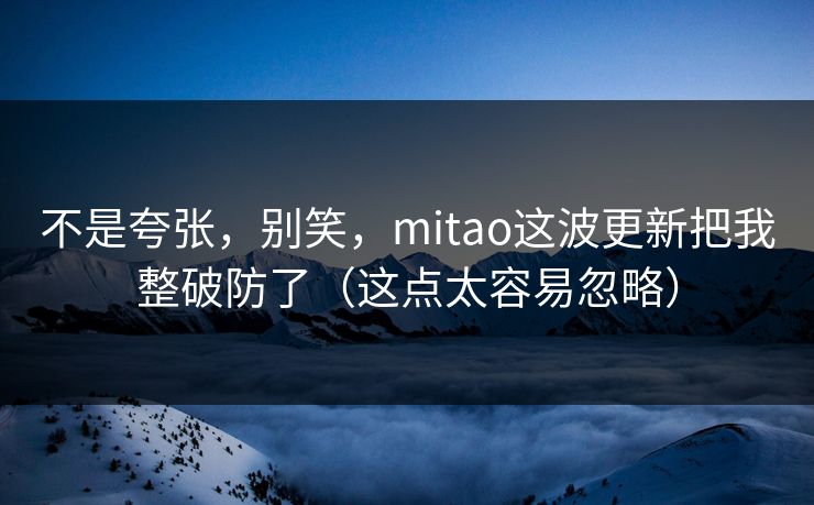 不是夸张，别笑，mitao这波更新把我整破防了（这点太容易忽略）