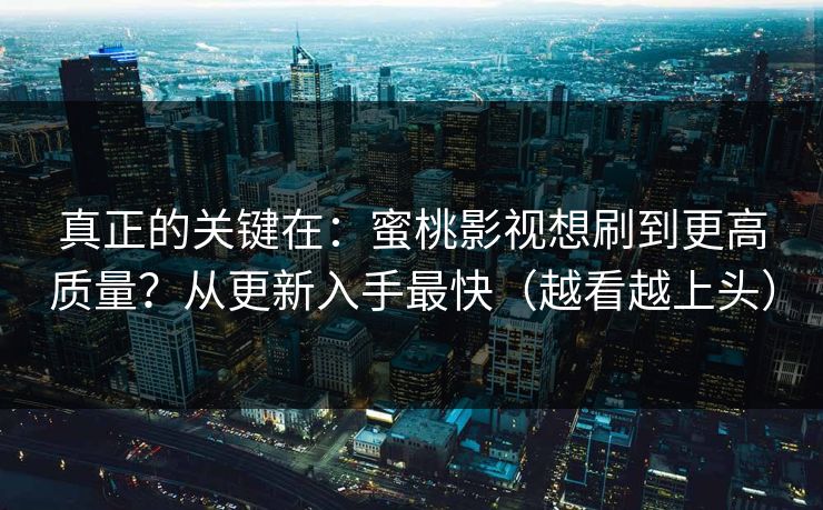 真正的关键在：蜜桃影视想刷到更高质量？从更新入手最快（越看越上头）