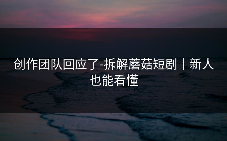 创作团队回应了-拆解蘑菇短剧｜新人也能看懂