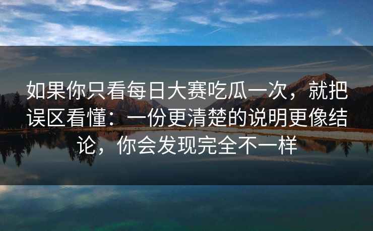 如果你只看每日大赛吃瓜一次，就把误区看懂：一份更清楚的说明更像结论，你会发现完全不一样