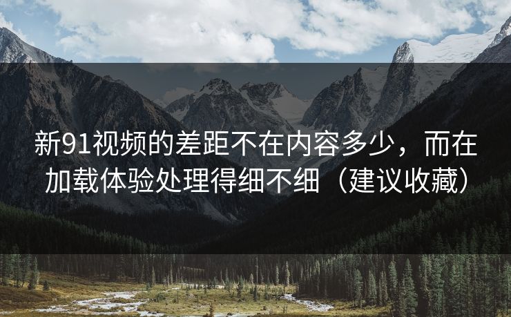 新91视频的差距不在内容多少，而在加载体验处理得细不细（建议收藏）