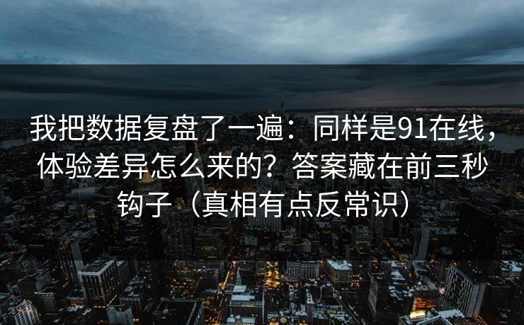 我把数据复盘了一遍：同样是91在线，体验差异怎么来的？答案藏在前三秒钩子（真相有点反常识）