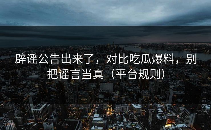 辟谣公告出来了，对比吃瓜爆料，别把谣言当真（平台规则）