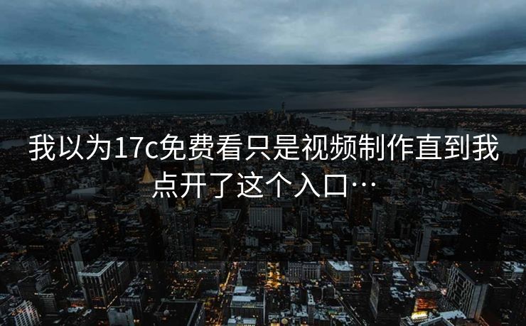 我以为17c免费看只是视频制作直到我点开了这个入口…