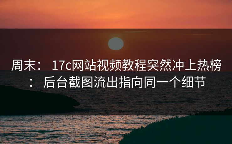 周末： 17c网站视频教程突然冲上热榜： 后台截图流出指向同一个细节
