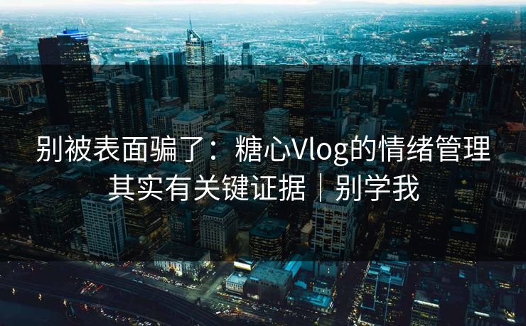 别被表面骗了:糖心Vlog的情绪管理其实有关键证据|别学我 别被表面骗了:糖心Vlog的情绪管理其实有关键证据|别学我