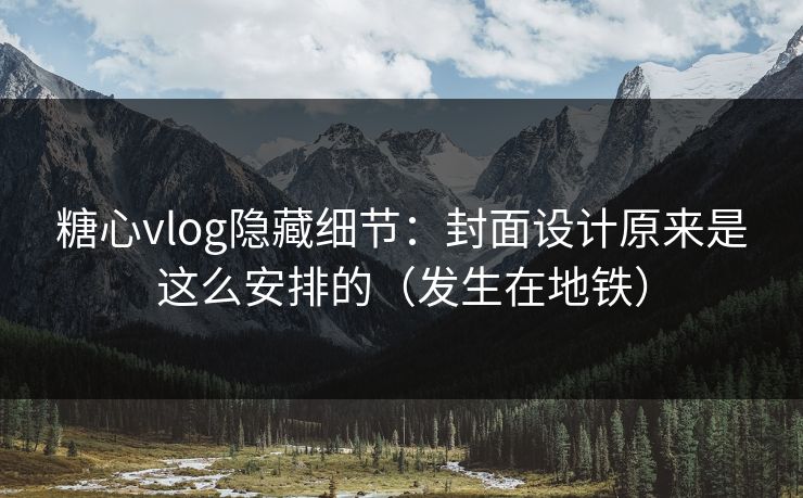 糖心vlog隐藏细节:封面设计原来是这么安排的(发生在地铁) 糖心vlog隐藏细节:封面设计原来是这么安排的(发生在地铁)
