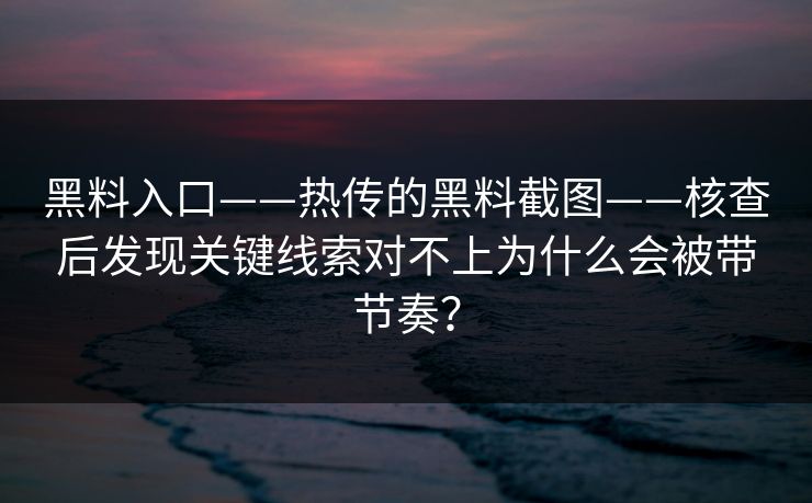 黑料入口——热传的黑料截图——核查后发现关键线索对不上为什么会被带节奏? 黑料入口——热传的黑料截图——核查后发现关键线索对不上为什么会被带节奏?