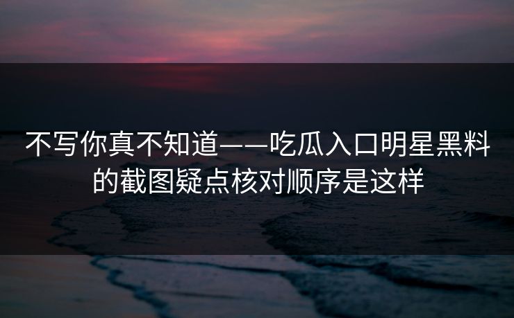 不写你真不知道——吃瓜入口明星黑料的截图疑点核对顺序是这样 不写你真不知道——吃瓜入口明星黑料的截图疑点核对顺序是这样