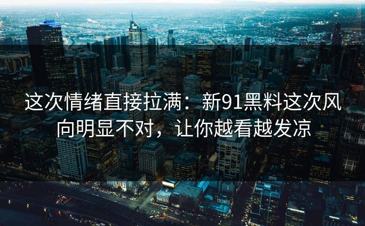 这次情绪直接拉满：新91黑料这次风向明显不对，让你越看越发凉