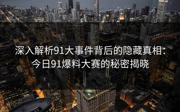 深入解析91大事件背后的隐藏真相：今日91爆料大赛的秘密揭晓