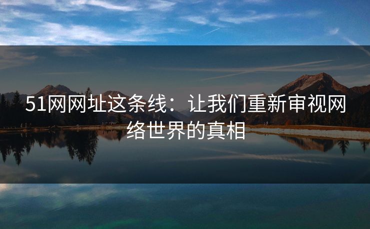 51网网址这条线：让我们重新审视网络世界的真相