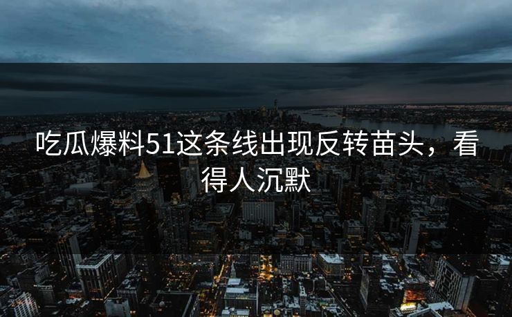 吃瓜爆料51这条线出现反转苗头，看得人沉默
