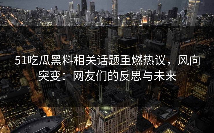 51吃瓜黑料相关话题重燃热议，风向突变：网友们的反思与未来